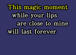 This magic moment
While your lips

are close to mine
will last forever

g