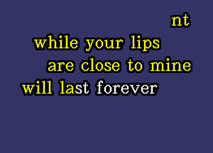 nt
while your lips
are close to mine

will last f orever