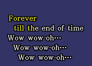 Forever
till the end of time

Wow wow ohm
Wow wow-oh---
Wow wow-ohm