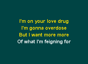 I'm on your love drug
I'm gonna overdose

But I want more more
Of what I'm feigning for