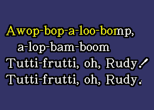 Awop-bop-a-loo-bomp,
a-lop-bam-boom

Tutti-frutti, 0h, Rudy!
Tutti-frutti, oh, Rudy.-