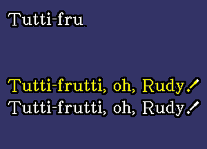 Tutti-fru

Tutti-frutti, 0h, Rudy!
Tutti-frutti, oh, Rudy!