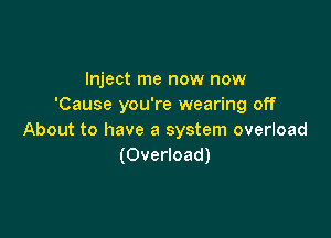Inject me now now
'Cause you're wearing off

About to have a system overload
(Overload)