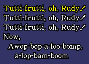 Tutti-frutti, oh, Rudy!
Tutti-frutti, oh, Rudy!
Tutti-frutti, oh, Rudy!

Now,
Awop-bop-a-loo-bomp,
a-lop-bam-boom