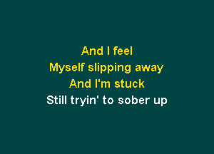 And I feel
Myself slipping away

And I'm stuck
Still tryin' to sober up