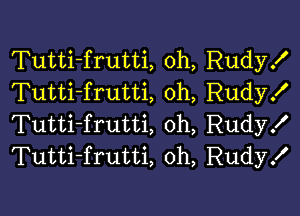 Tutti-frutti, 0h, Rudy!
Tutti-frutti oh, Rudyx'

Tutti-frutti 0h, Rudy!
Tutti-frutti, oh, Rudy!