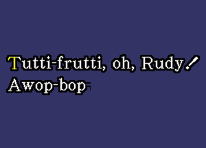 Tutti-frutti, oh, Rudyx'

Awop-bop