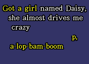 Got a girl named Daisy,
she almost drives me
crazy

p,

a-lop-bam-boom