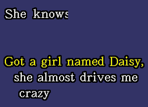 She knows

Got a girl named Daisy,
she almost drives me
crazy