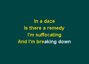 In a daze
Is there a remedy

I'm suffocating
And I'm breaking down