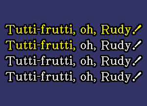 Tutti-frutti, 0h, Rudy!
Tutti-frutti oh, Rudyx'

Tutti-frutti 0h, Rudy!
Tutti-frutti, oh, Rudy!