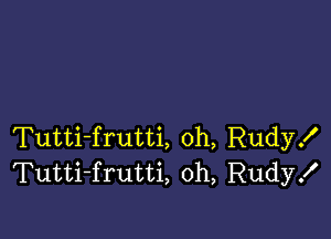 Tutti-frutti, 0h, Rudy!
Tutti-frutti, oh, Rudy!