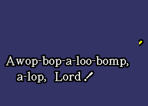 Awop-bop-a-loo-bomp,
a-lop, Lord X