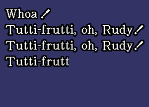 Whoa X
Tutti-frutti, 0h, Rudy!
Tutti-frutti, oh, Rudyx'

Tutti-frutt