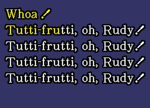 Whoa X
Tutti-frutti, 0h, Rudy!
Tutti-frutti oh, Rudyx'

Tutti-frutti 0h, Rudy!
Tutti-frutti, oh, Rudy!