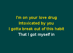 I'm on your love drug
Intoxicated by you

I gotta break out of this habit
That I got myself in