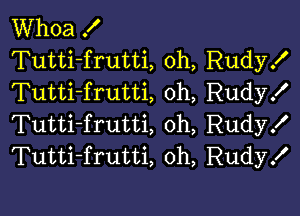 Whoa X
Tutti-frutti, 0h, Rudy!
Tutti-frutti oh, Rudyx'

Tutti-frutti 0h, Rudy!
Tutti-frutti, oh, Rudy!