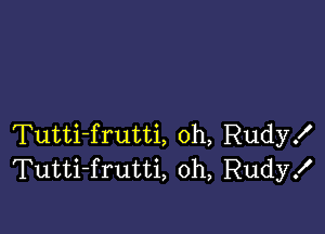 Tutti-frutti, 0h, Rudy!
Tutti-frutti, oh, Rudy!