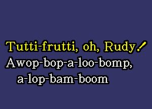 Tutti-frutti, oh, Rudyx'

Awop-bop-a-loo-bomp,
a-lop-bam-boom