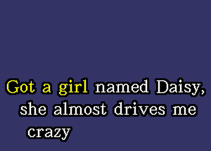 Got a girl named Daisy,
she almost drives me
crazy