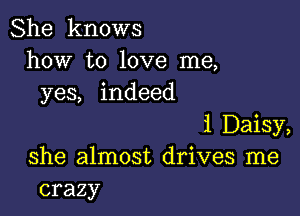 She knows
how to love me,
ye indeed

1 Daisy,
she almost drives me
crazy