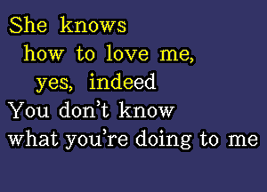 She knows
how to love me,
yes, indeed

You doni know
What youTe doing to me