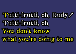 Tutti-frutti, 0h, Rudy!
Tutti-frutti, oh

You doni know
What youTe doing to me