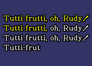 Tutti-frutti, 0h, Rudy!
Tutti-frutti, oh, Rudyx'

Tutti-frutti, 0h, Rudy!
Tutti-frut