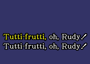 Tutti-frutti, 0h, Rudy!
Tutti-frutti, oh, Rudy!