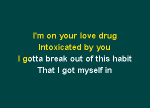 I'm on your love drug
Intoxicated by you

I gotta break out of this habit
That I got myself in