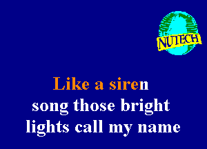 Like a siren

song those bright
lights call my name