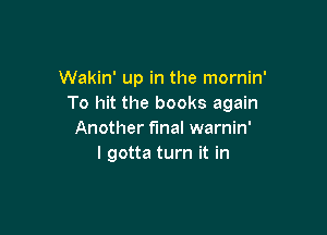 Wakin' up in the mornin'
To hit the books again

Another final warnin'
I gotta turn it in