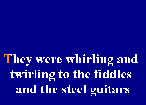 They were whirling and
twirling t0 the fiddles
and the steel guitars