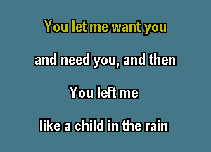 You let me want you

and need you, and then
You left me

like a child in the rain