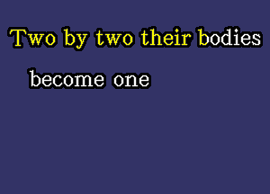 Two by two their bodies

become one