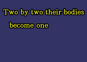 Two by two their bodies

become one