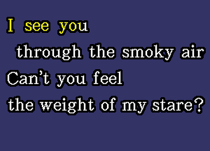 I see you

through the smoky air

CanE you feel

the weight of my stare?