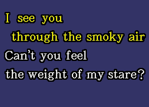 I see you

through the smoky air

CanE you feel

the weight of my stare?