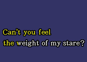 CanE you feel

the weight of my stare?