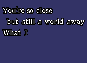 You,re so close

but still a world away

What I '