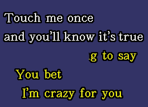 Touch me once
and y0u 11 know ifs true
.g to say
You bet

Fm crazy for you