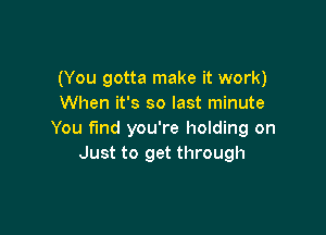 (You gotta make it work)
When it's so last minute

You find you're holding on
Just to get through