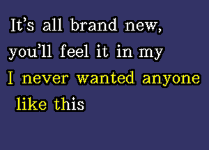 Itls all brand new,

youlll feel it in my

I never wanted anyone
like this