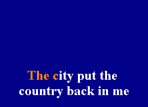 The city put the
country back in me