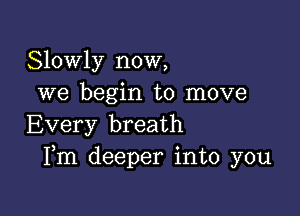 Slowly now,
we begin to move

Every breath
Fm deeper into you