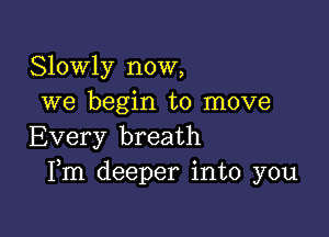 Slowly now,
we begin to move

Every breath
Fm deeper into you