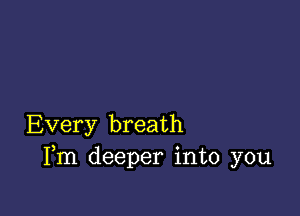 Every breath
Fm deeper into you