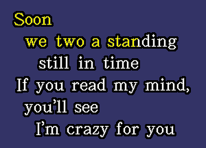 Soon
we two a standing
still in time

If you read my mind,
y0u 1l see
Fm crazy for you