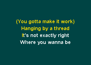 (You gotta make it work)
Hanging by a thread

It's not exactly right
Where you wanna be