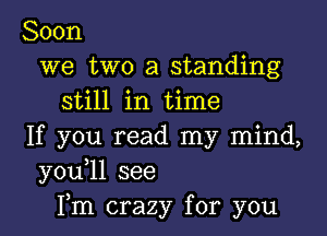 Soon
we two a standing
still in time

If you read my mind,
y0u 1l see
Fm crazy for you